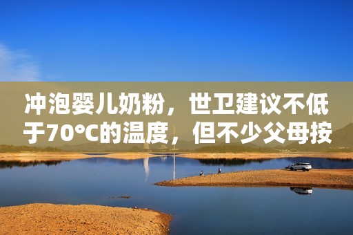 冲泡婴儿奶粉，世卫建议不低于70℃的温度，但不少父母按奶粉罐来