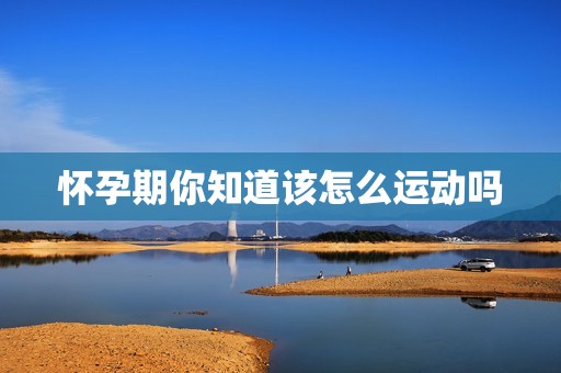 怀孕期你知道该怎么运动吗