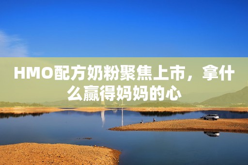 HMO配方奶粉聚焦上市，拿什么赢得妈妈的心