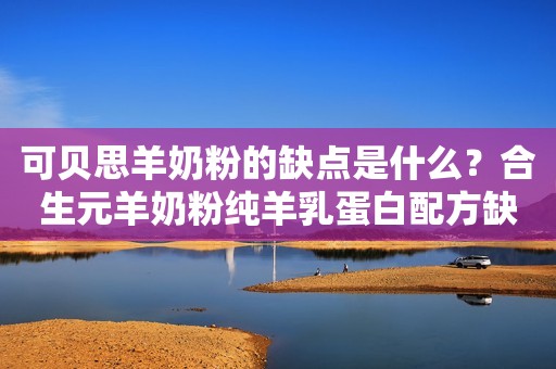 详细阅读:可贝思羊奶粉的缺点是什么?合生元羊奶粉纯羊乳蛋白配方缺点你找得到吗? 可贝思羊奶粉的缺点是什么?合生元羊奶粉纯羊乳蛋白配方缺点你找得到吗?