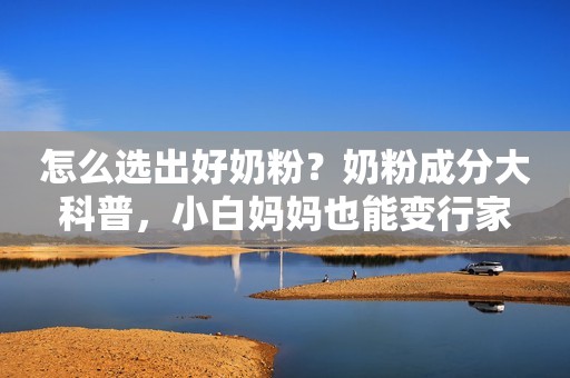 怎么选出好奶粉？奶粉成分大科普，小白妈妈也能变行家