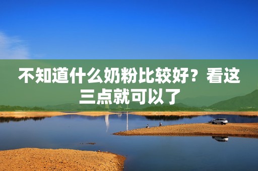 不知道什么奶粉比较好？看这三点就可以了
