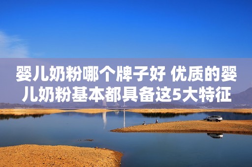婴儿奶粉哪个牌子好 优质的婴儿奶粉基本都具备这5大特征