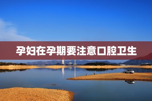 孕妇在孕期要注意口腔卫生