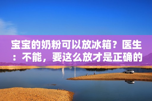 宝宝的奶粉可以放冰箱？医生：不能，要这么放才是正确的储存方法