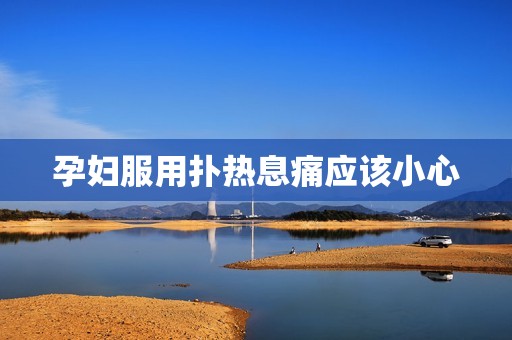 孕妇服用扑热息痛应该小心