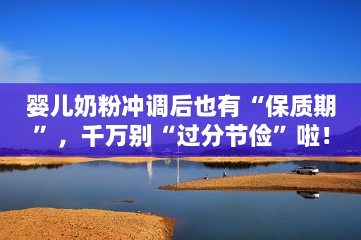 婴儿奶粉冲调后也有“保质期”，千万别“过分节俭”啦！