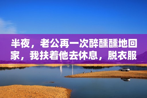 详细阅读:半夜,老公再一次醉醺醺地回家,我扶着他去休息,脱衣服的时候,我发现他上衣口袋里有一个未拆封的计生用品,我的心像是被锥子扎了一下,生完孩子后我就做了节育手术。细思极恐,我躺在床上翻来覆去睡不着,心中有了下一步的打算。 我和老公结婚十年了,有个8岁的儿子,跟他结婚的时候,我家里人都不同意。我觉得他是个潜力股,就执意要跟他在一起。婚后,我找我爸借了30万,给他创业。他本来能力就很强,这几年公司的生意越来越好,他也越来越忙。 他经常要出去喝酒应酬,我心疼他,怕他喝得那么凶,身子会出问题。他安慰我说再 半夜,老公再一次醉醺醺地回家,我扶着他去休息,脱衣服的时候,我发现他上衣口袋里有一个未拆封的计生用品,我的心像是被锥子扎了一下,生完孩子后我就做了节育手术。细思极恐,我躺在床上翻来覆去睡不着,心中有了下一步的打算。 我和老公结婚十年了,有个8岁的儿子,跟他结婚的时候,我家里人都不同意。我觉得他是个潜力股,就执意要跟他在一起。婚后,我找我爸借了30万,给他创业。他本来能力就很强,这几年公司的生意越来越好,他也越来越忙。 他经常要出去喝酒应酬,我心疼他,怕他喝得那么凶,身子会出问题。他安慰我说再