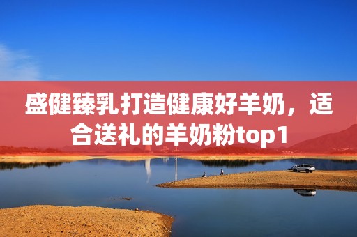 盛健臻乳打造健康好羊奶，适合送礼的羊奶粉top1