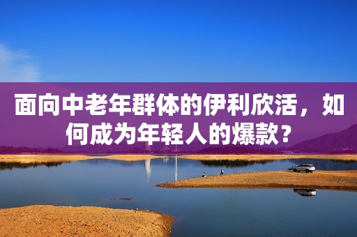 面向中老年群体的伊利欣活，如何成为年轻人的爆款？