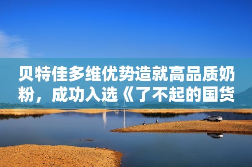 贝特佳多维优势造就高品质奶粉，成功入选《了不起的国货》