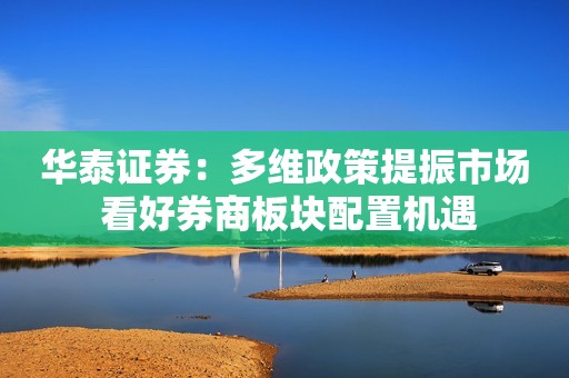 华泰证券：多维政策提振市场 看好券商板块配置机遇