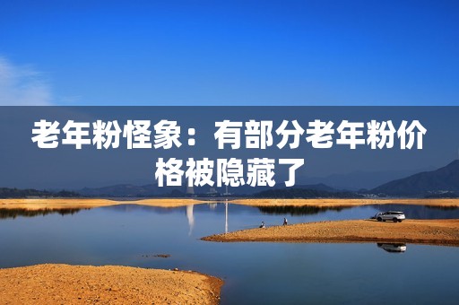 老年粉怪象：有部分老年粉价格被隐藏了