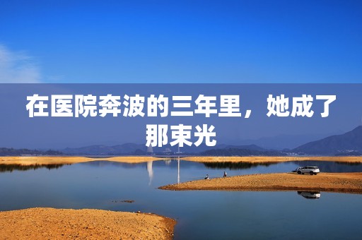 在医院奔波的三年里，她成了那束光