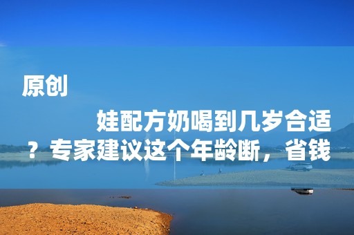 原创
            娃配方奶喝到几岁合适？专家建议这个年龄断，省钱又健康