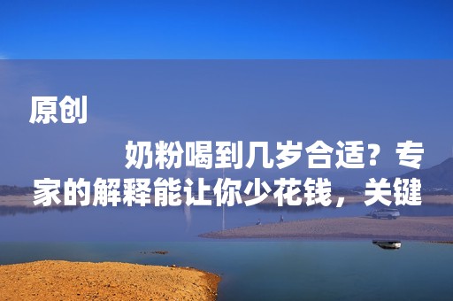 原创
            奶粉喝到几岁合适？专家的解释能让你少花钱，关键是对娃也更好