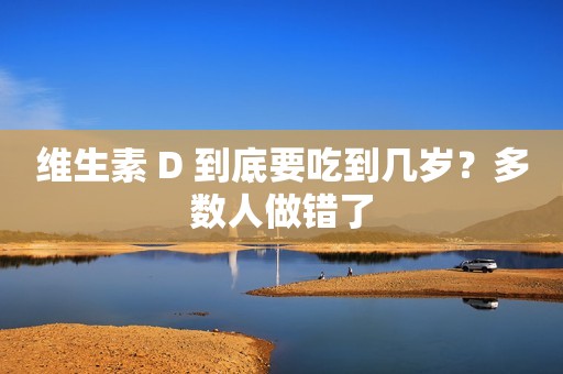 维生素 D 到底要吃到几岁？多数人做错了