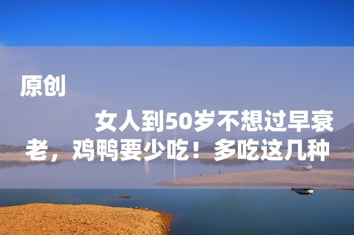 原创
            女人到50岁不想过早衰老，鸡鸭要少吃！多吃这几种“碱性食物”