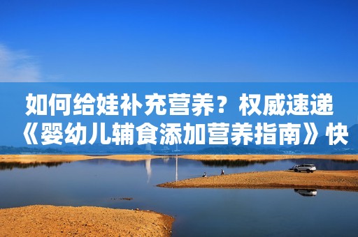 如何给娃补充营养？权威速递《婴幼儿辅食添加营养指南》快收藏