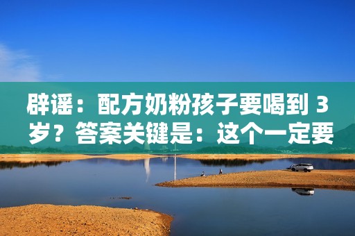 辟谣：配方奶粉孩子要喝到 3 岁？答案关键是：这个一定要“断”