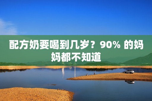 配方奶要喝到几岁？90% 的妈妈都不知道