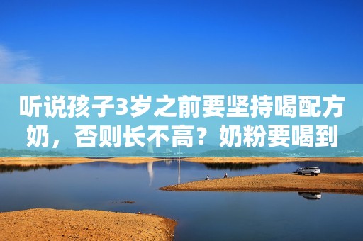 听说孩子3岁之前要坚持喝配方奶，否则长不高？奶粉要喝到几岁？