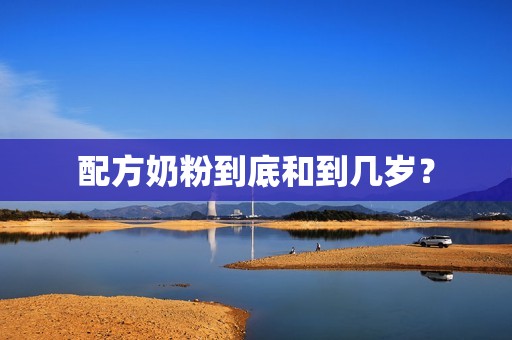 配方奶粉到底和到几岁？