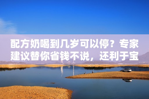 配方奶喝到几岁可以停？专家建议替你省钱不说，还利于宝宝发育