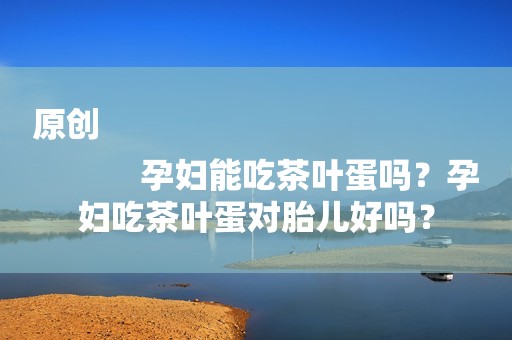 原创
            孕妇能吃茶叶蛋吗？孕妇吃茶叶蛋对胎儿好吗？