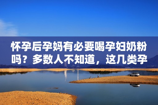怀孕后孕妈有必要喝孕妇奶粉吗？多数人不知道，这几类孕妈不适合