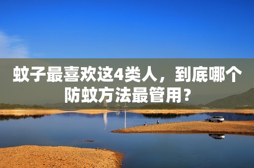 蚊子最喜欢这4类人，到底哪个防蚊方法最管用？