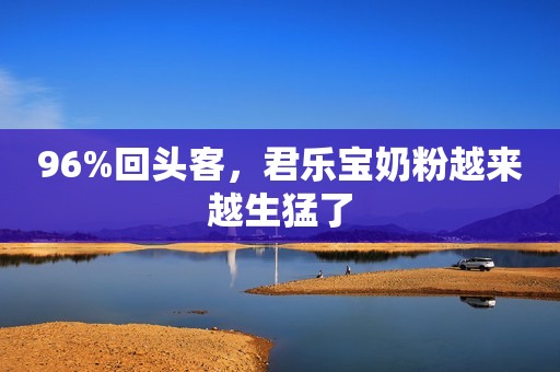 96%回头客，君乐宝奶粉越来越生猛了