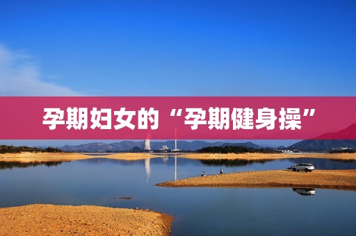孕期妇女的“孕期健身操”