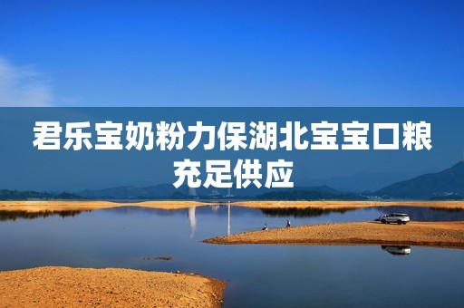 君乐宝奶粉力保湖北宝宝口粮充足供应