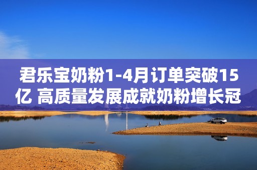 君乐宝奶粉1-4月订单突破15亿 高质量发展成就奶粉增长冠军