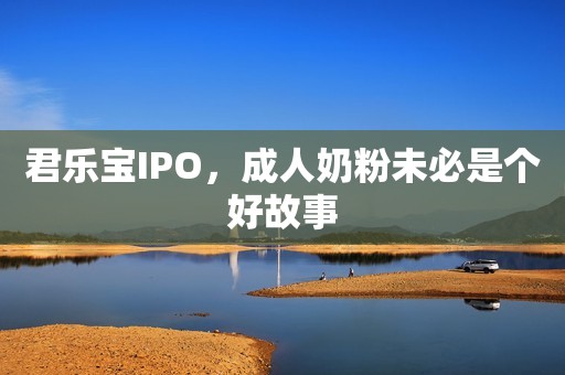 君乐宝IPO，成人奶粉未必是个好故事