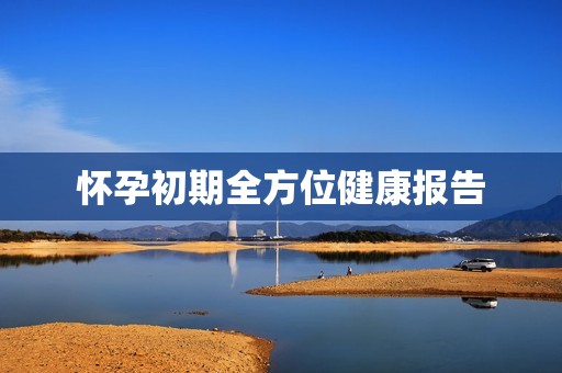 怀孕初期全方位健康报告
