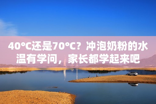 40℃还是70℃？冲泡奶粉的水温有学问，家长都学起来吧