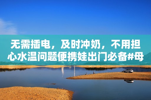 无需插电，及时冲奶，不用担心水温问题便携娃出门必备#母...