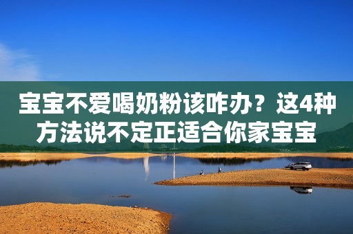 宝宝不爱喝奶粉该咋办？这4种方法说不定正适合你家宝宝