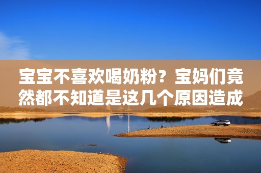 宝宝不喜欢喝奶粉？宝妈们竟然都不知道是这几个原因造成的