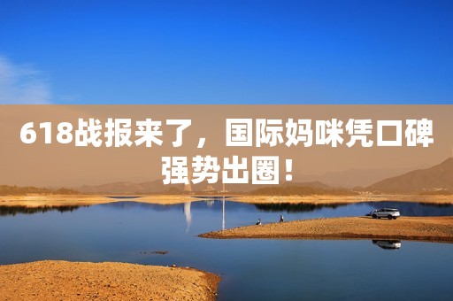 618战报来了，国际妈咪凭口碑强势出圈！