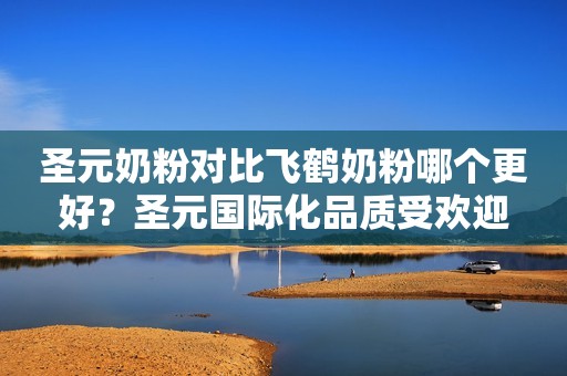圣元奶粉对比飞鹤奶粉哪个更好？圣元国际化品质受欢迎
