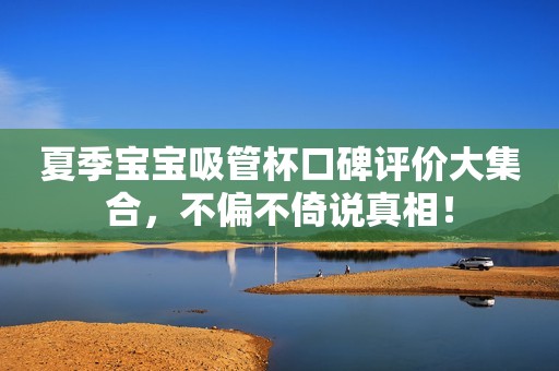 夏季宝宝吸管杯口碑评价大集合，不偏不倚说真相！