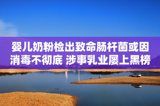 婴儿奶粉检出致命肠杆菌或因消毒不彻底 涉事乳业屡上黑榜