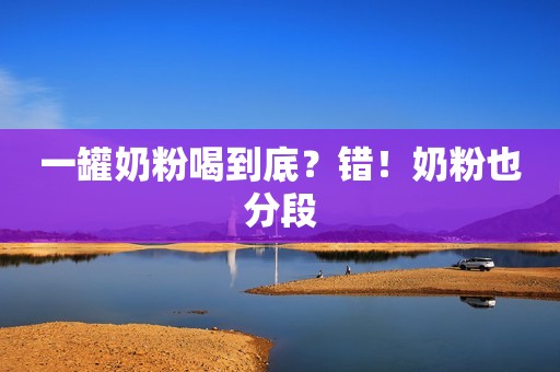 一罐奶粉喝到底？错！奶粉也分段