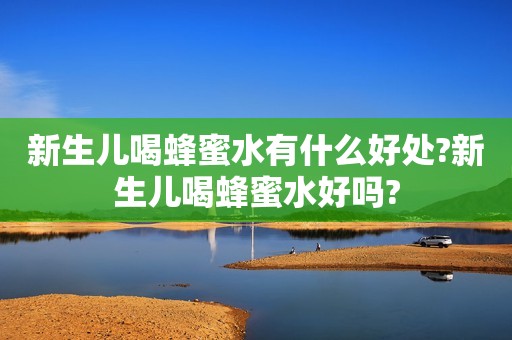 新生儿喝蜂蜜水有什么好处?新生儿喝蜂蜜水好吗?