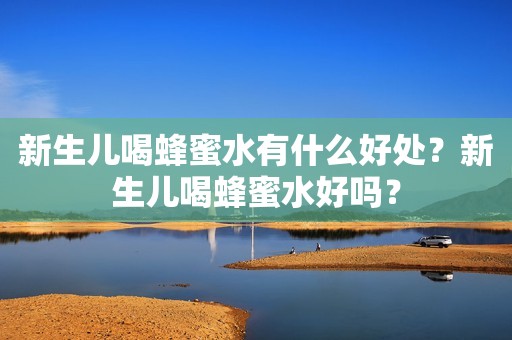 新生儿喝蜂蜜水有什么好处？新生儿喝蜂蜜水好吗？