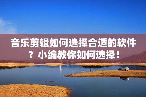 音乐剪辑如何选择合适的软件？小编教你如何选择！