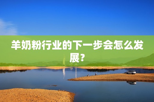 羊奶粉行业的下一步会怎么发展？